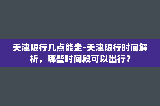 天津限行几点能走-天津限行时间解析，哪些时间段可以出行？