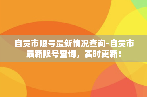 自贡市限号最新情况查询-自贡市最新限号查询，实时更新！