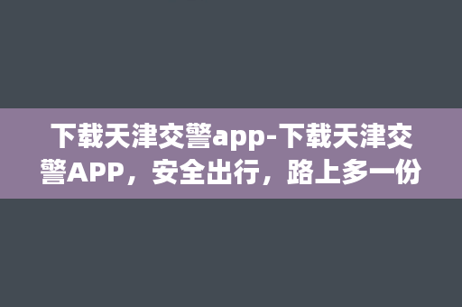 下载天津交警app-下载天津交警APP，安全出行，路上多一份保障