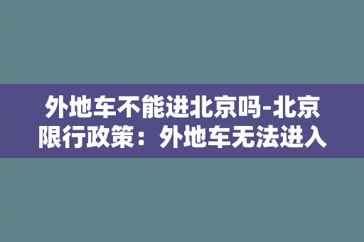 外地车不能进北京吗-北京限行政策：外地车无法进入，你知道原因吗？