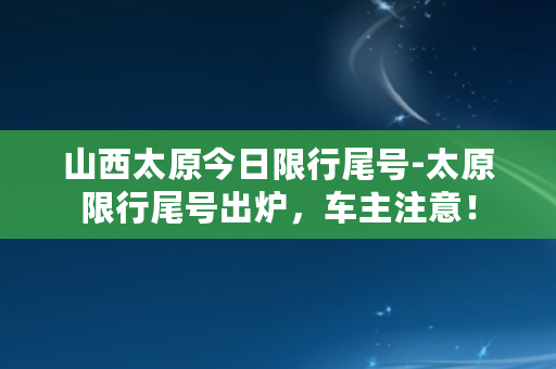 山西太原今日限行尾号-太原限行尾号出炉，车主注意！