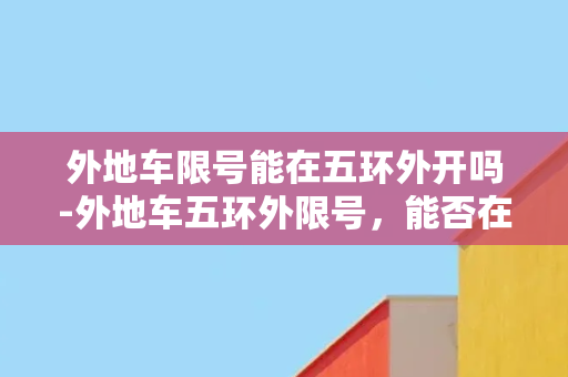 外地车限号能在五环外开吗-外地车五环外限号，能否在禁行区域内行驶？