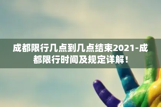 成都限行几点到几点结束2021-成都限行时间及规定详解！