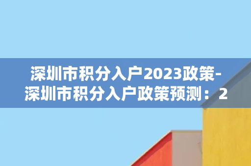 深圳市积分入户2023政策-深圳市积分入户政策预测：2023年是否会有新变化？