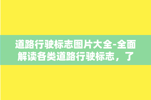 道路行驶标志图片大全-全面解读各类道路行驶标志，了解交通规则从此不再难！