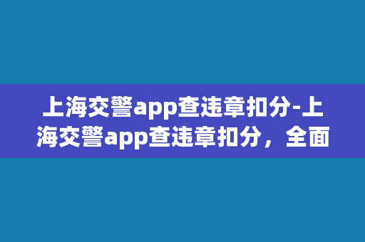 上海交警app查违章扣分-上海交警app查违章扣分，全面了解道路交通安全状态