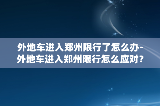 外地车进入郑州限行了怎么办-外地车进入郑州限行怎么应对？