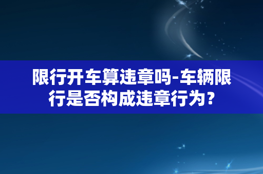 限行开车算违章吗-车辆限行是否构成违章行为？