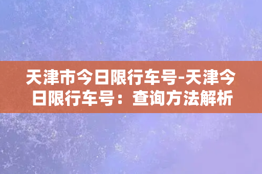 天津市今日限行车号-天津今日限行车号：查询方法解析和注意事项汇总