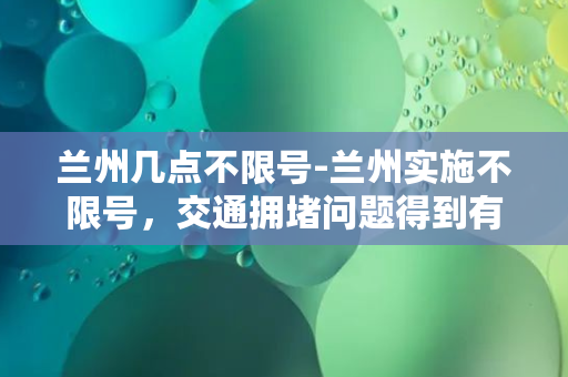 兰州几点不限号-兰州实施不限号，交通拥堵问题得到有效缓解