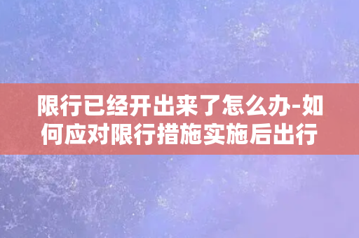 限行已经开出来了怎么办-如何应对限行措施实施后出行难题