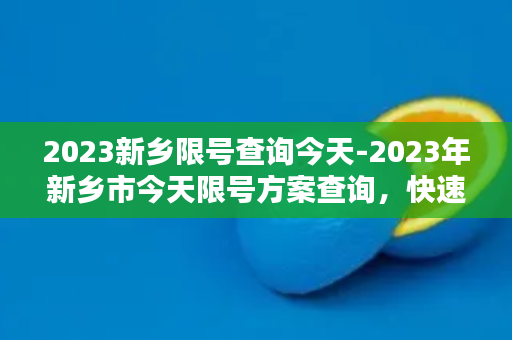 2023新乡限号查询今天-2023年新乡市今天限号方案查询，快速查询方法介绍