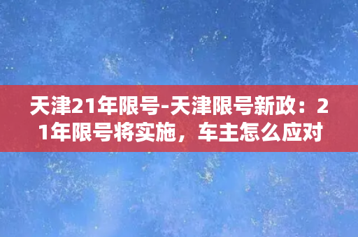 天津21年限号-天津限号新政：21年限号将实施，车主怎么应对？