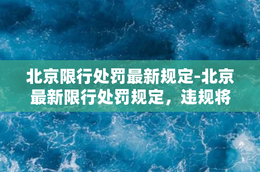 北京限行处罚最新规定-北京最新限行处罚规定，违规将一律罚款200元。