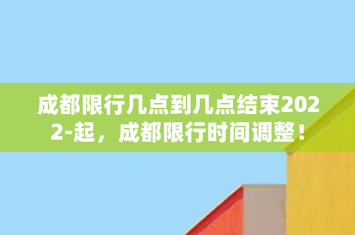 成都限行几点到几点结束2022-起，成都限行时间调整！