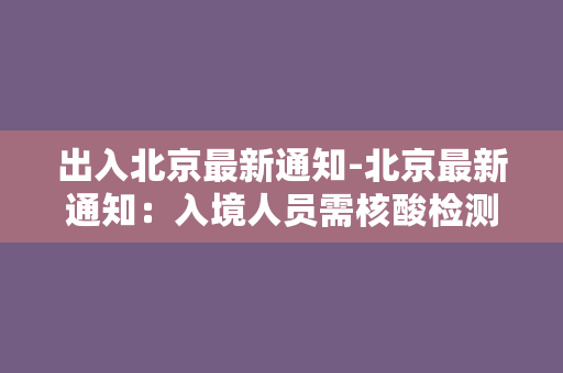 出入北京最新通知-北京最新通知：入境人员需核酸检测证明，不含检测证明不得入境！