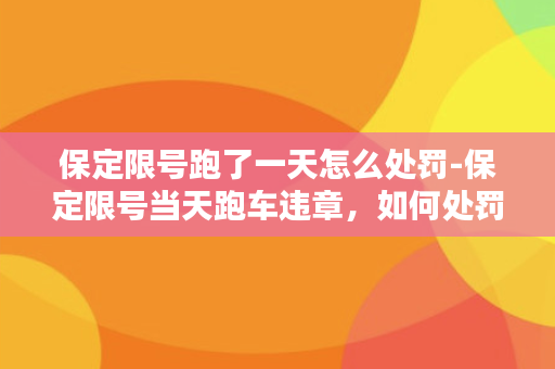 保定限号跑了一天怎么处罚-保定限号当天跑车违章，如何处罚？