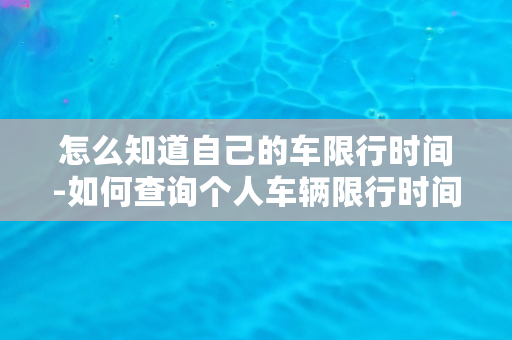 怎么知道自己的车限行时间-如何查询个人车辆限行时间？