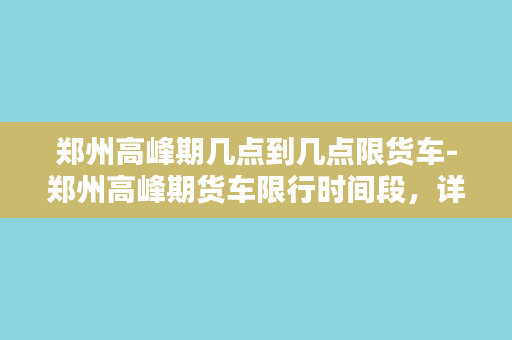 郑州高峰期几点到几点限货车-郑州高峰期货车限行时间段，详解限行规定！