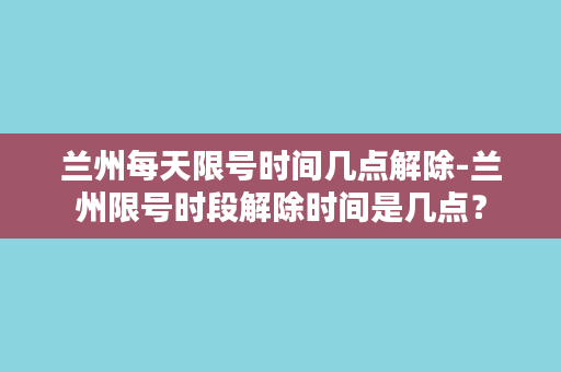 兰州每天限号时间几点解除-兰州限号时段解除时间是几点？