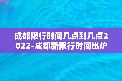 成都限行时间几点到几点2022-成都新限行时间出炉！