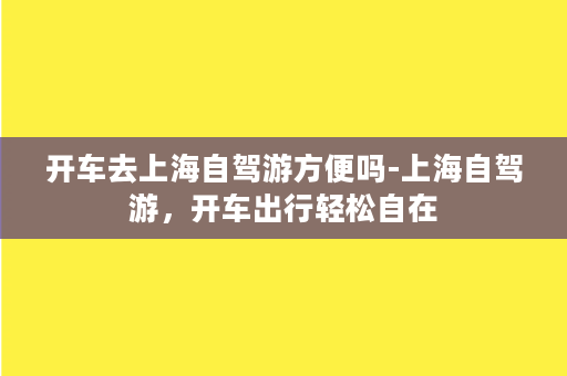 开车去上海自驾游方便吗-上海自驾游，开车出行轻松自在