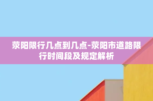 荥阳限行几点到几点-荥阳市道路限行时间段及规定解析