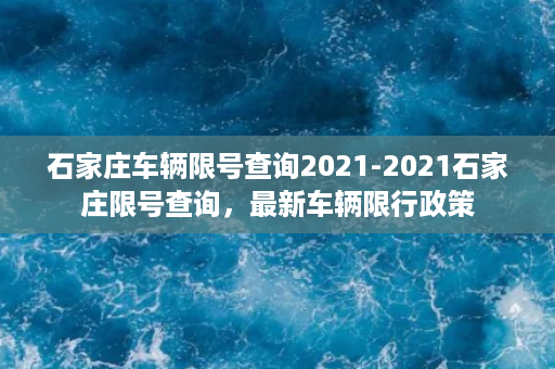 石家庄车辆限号查询2021-2021石家庄限号查询，最新车辆限行政策