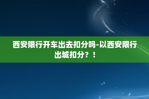 西安限行开车出去扣分吗-以西安限行出城扣分？！