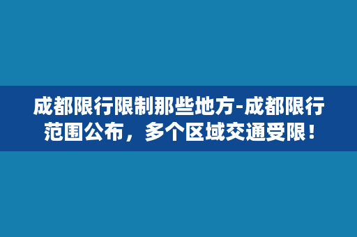 成都限行限制那些地方-成都限行范围公布，多个区域交通受限！