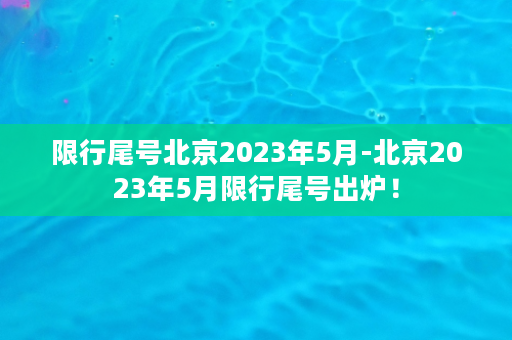 限行尾号北京2023年5月-北京2023年5月限行尾号出炉！