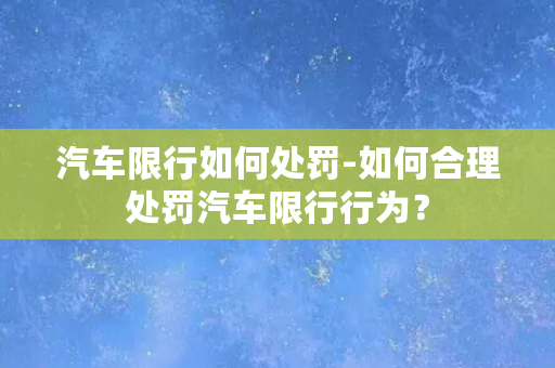 汽车限行如何处罚-如何合理处罚汽车限行行为？