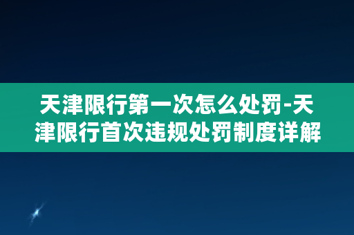 天津限行第一次怎么处罚-天津限行首次违规处罚制度详解