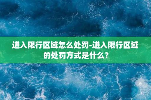 进入限行区域怎么处罚-进入限行区域的处罚方式是什么？