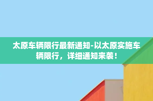 太原车辆限行最新通知-以太原实施车辆限行，详细通知来袭！