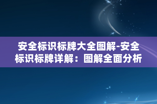 安全标识标牌大全图解-安全标识标牌详解：图解全面分析安全标识标牌含义及应用