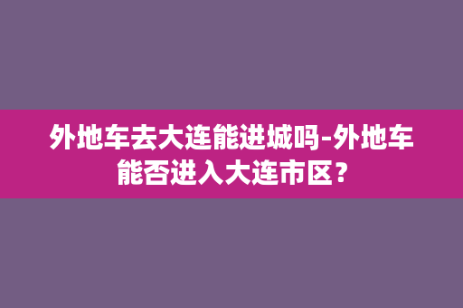 外地车去大连能进城吗-外地车能否进入大连市区？