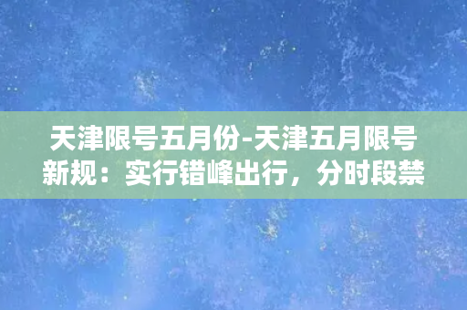 天津限号五月份-天津五月限号新规：实行错峰出行，分时段禁行！