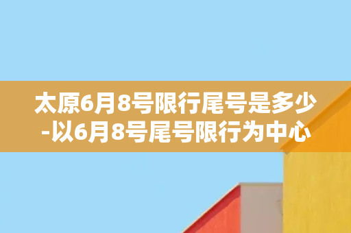 太原6月8号限行尾号是多少-以6月8号尾号限行为中心的限行通知