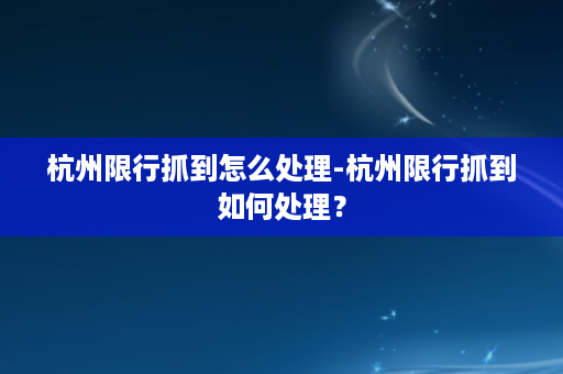 杭州限行抓到怎么处理-杭州限行抓到如何处理？