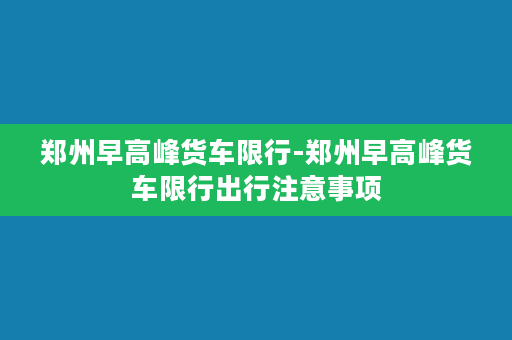 郑州早高峰货车限行-郑州早高峰货车限行出行注意事项