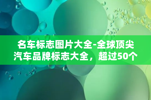 名车标志图片大全-全球顶尖汽车品牌标志大全，超过50个品牌标志等你来认识！