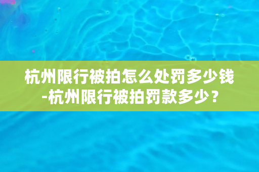 杭州限行被拍怎么处罚多少钱-杭州限行被拍罚款多少？