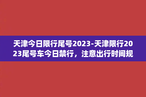 天津今日限行尾号2023-天津限行2023尾号车今日禁行，注意出行时间规划