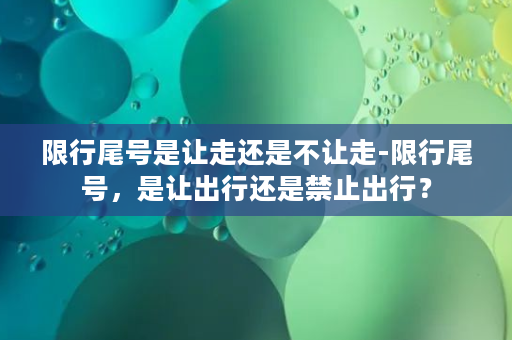 限行尾号是让走还是不让走-限行尾号，是让出行还是禁止出行？