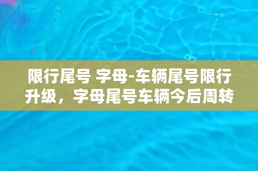 限行尾号 字母-车辆尾号限行升级，字母尾号车辆今后周转更灵活！