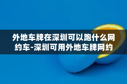 外地车牌在深圳可以跑什么网约车-深圳可用外地车牌网约车推荐