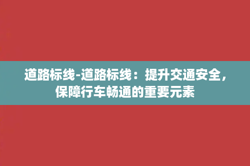 道路标线-道路标线：提升交通安全，保障行车畅通的重要元素