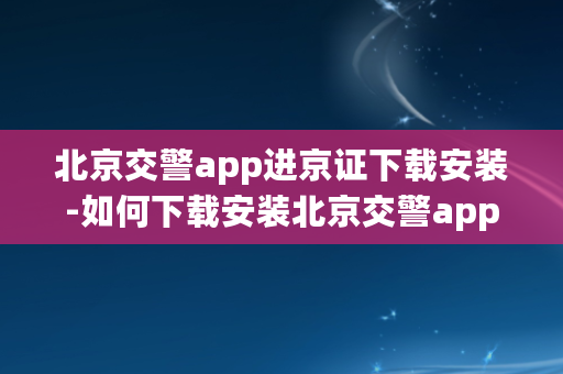 北京交警app进京证下载安装-如何下载安装北京交警app进京证？