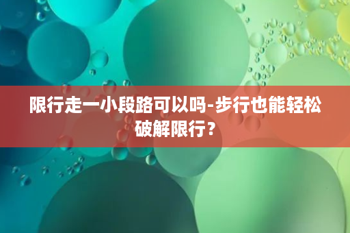 限行走一小段路可以吗-步行也能轻松破解限行？